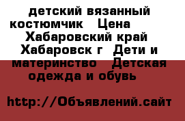 детский вязанный костюмчик › Цена ­ 300 - Хабаровский край, Хабаровск г. Дети и материнство » Детская одежда и обувь   